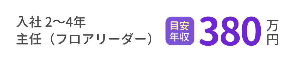 入社2〜4年 主任(フロアリーダー) 目安年収380万円